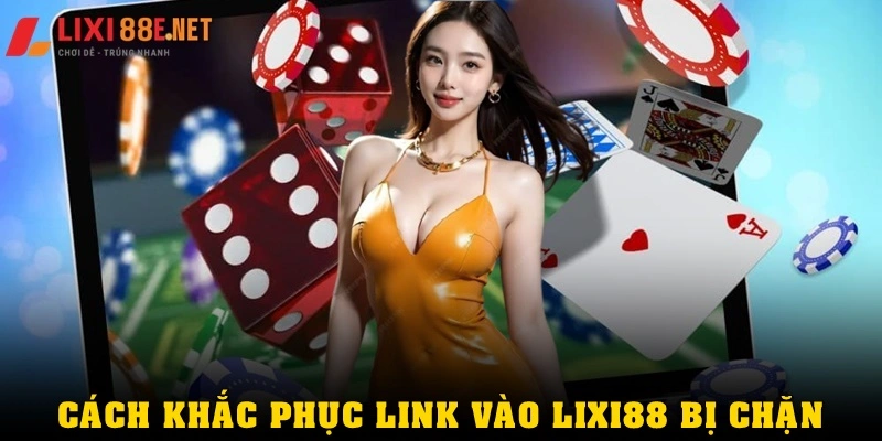 Cách khắc phục link vào Lixi88 bị chặn hiệu quả nhất