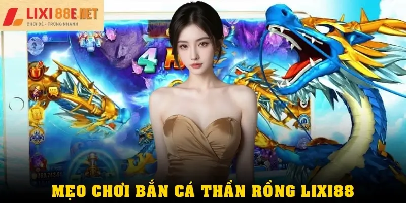 Mẹo bắn cá Thần Rồng Lixi88 chuẩn từ cao thủ