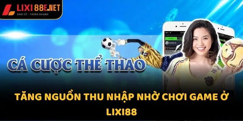 Tăng nguồn thu nhập nhờ chơi game ở Lixi88