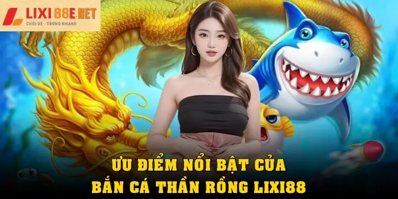 Ưu điểm nổi bật của game bắn cá Thần Rồng Lixi88